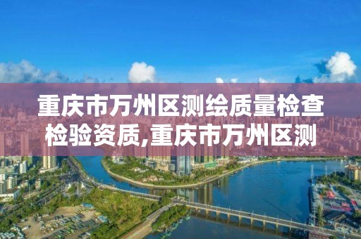 重慶市萬州區測繪質量檢查檢驗資質,重慶市萬州區測繪質量檢查檢驗資質電話。