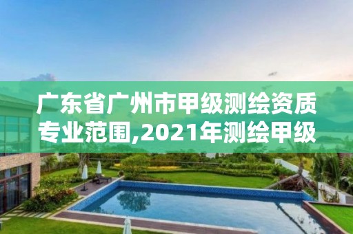 廣東省廣州市甲級測繪資質專業范圍,2021年測繪甲級資質申報條件