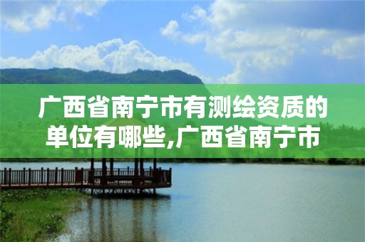 廣西省南寧市有測繪資質的單位有哪些,廣西省南寧市有測繪資質的單位有哪些呢。