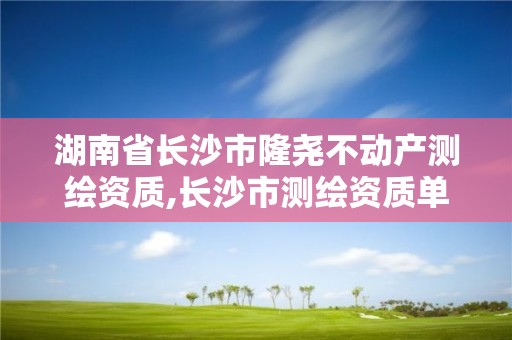 湖南省長沙市隆堯不動產(chǎn)測繪資質(zhì),長沙市測繪資質(zhì)單位名單