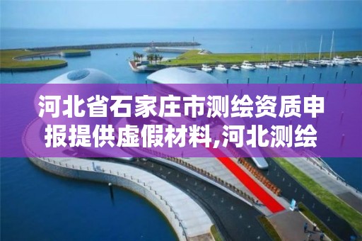 河北省石家莊市測繪資質申報提供虛假材料,河北測繪資質審批