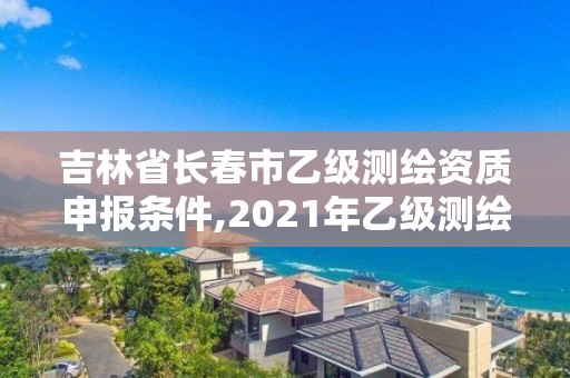 吉林省長春市乙級測繪資質申報條件,2021年乙級測繪資質申報材料