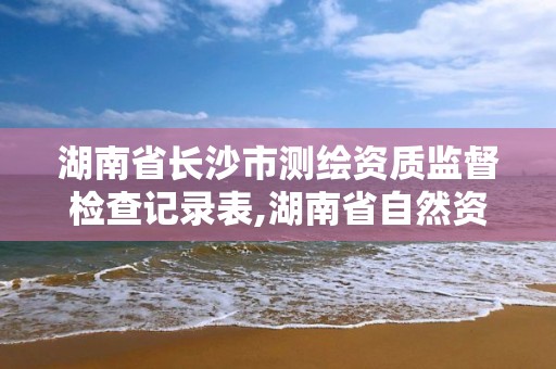 湖南省長沙市測繪資質監督檢查記錄表,湖南省自然資源廳關于延長測繪資質證書有效期的公告。