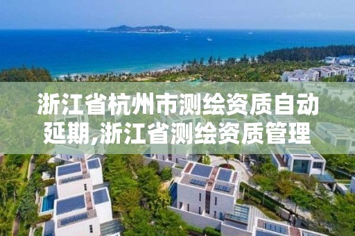 浙江省杭州市測繪資質自動延期,浙江省測繪資質管理實施細則