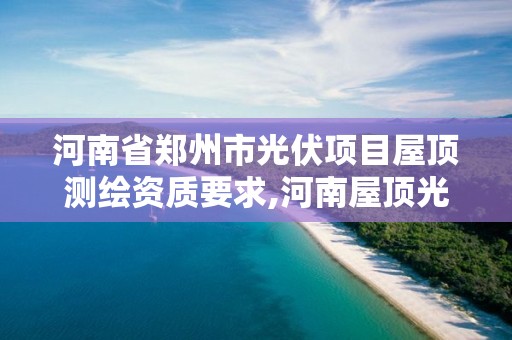 河南省鄭州市光伏項目屋頂測繪資質要求,河南屋頂光伏備案文件。