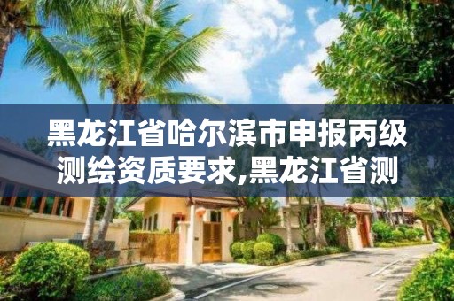 黑龍江省哈爾濱市申報丙級測繪資質要求,黑龍江省測繪資質延期通知