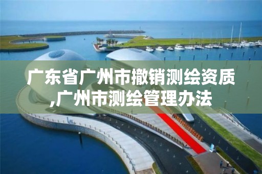 廣東省廣州市撤銷測繪資質,廣州市測繪管理辦法