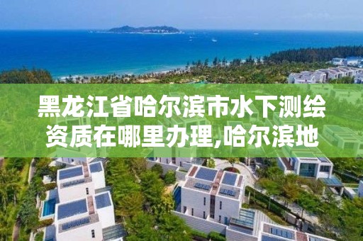 黑龍江省哈爾濱市水下測繪資質(zhì)在哪里辦理,哈爾濱地下水位標高