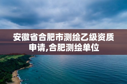 安徽省合肥市測繪乙級資質申請,合肥測繪單位