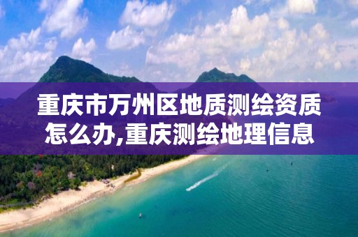 重慶市萬州區地質測繪資質怎么辦,重慶測繪地理信息局官網