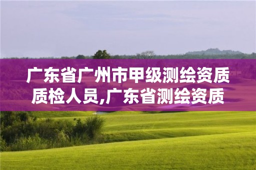 廣東省廣州市甲級測繪資質質檢人員,廣東省測繪資質單位名單