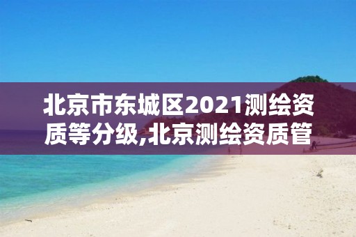 北京市東城區(qū)2021測(cè)繪資質(zhì)等分級(jí),北京測(cè)繪資質(zhì)管理辦法