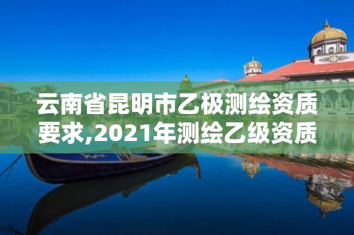 云南省昆明市乙極測(cè)繪資質(zhì)要求,2021年測(cè)繪乙級(jí)資質(zhì)申報(bào)制度