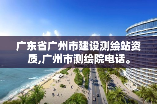 廣東省廣州市建設(shè)測(cè)繪站資質(zhì),廣州市測(cè)繪院電話。