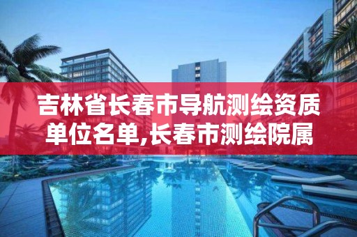 吉林省長春市導航測繪資質單位名單,長春市測繪院屬于什么單位。