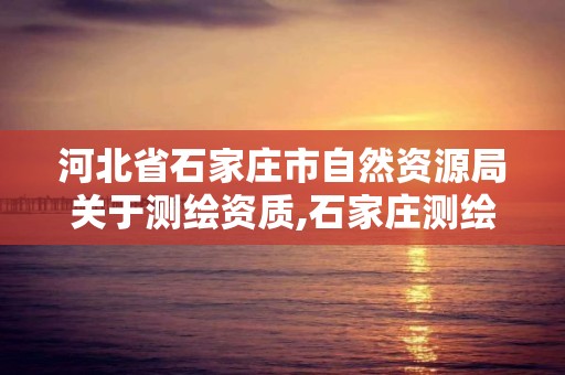 河北省石家莊市自然資源局關于測繪資質,石家莊測繪局官網