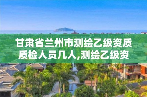 甘肅省蘭州市測繪乙級資質(zhì)質(zhì)檢人員幾人,測繪乙級資質(zhì)人員條件。