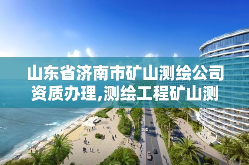 山東省濟南市礦山測繪公司資質(zhì)辦理,測繪工程礦山測量