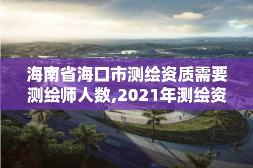 海南省海口市測繪資質需要測繪師人數,2021年測繪資質申報條件