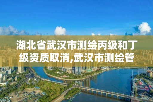 湖北省武漢市測(cè)繪丙級(jí)和丁級(jí)資質(zhì)取消,武漢市測(cè)繪管理?xiàng)l例