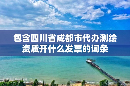 包含四川省成都市代辦測繪資質(zhì)開什么發(fā)票的詞條