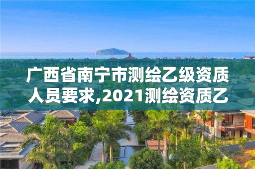 廣西省南寧市測繪乙級資質人員要求,2021測繪資質乙級人員要求