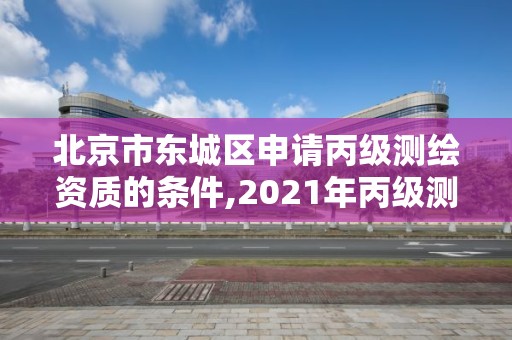 北京市東城區(qū)申請丙級測繪資質(zhì)的條件,2021年丙級測繪資質(zhì)申請需要什么條件。