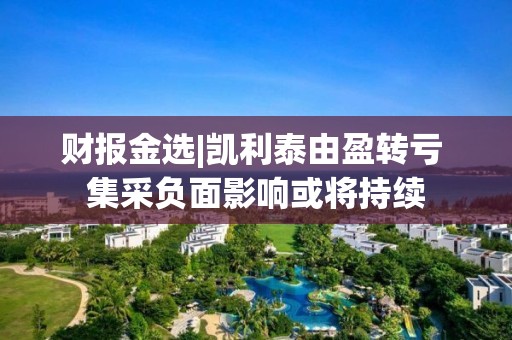 財報金選|凱利泰由盈轉虧 集采負面影響或將持續