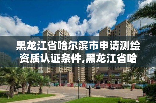 黑龍江省哈爾濱市申請測繪資質認證條件,黑龍江省哈爾濱市測繪局