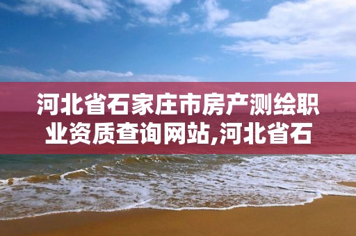 河北省石家莊市房產測繪職業(yè)資質查詢網站,河北省石家莊市房產測繪職業(yè)資質查詢網站電話