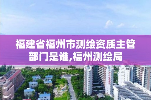 福建省福州市測繪資質主管部門是誰,福州測繪局