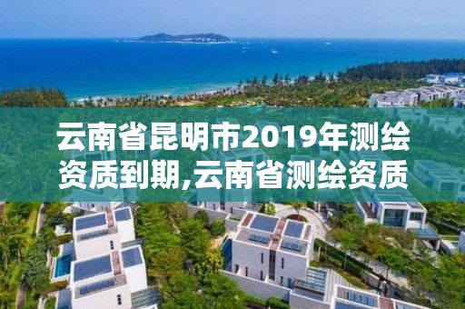 云南省昆明市2019年測繪資質到期,云南省測繪資質查詢