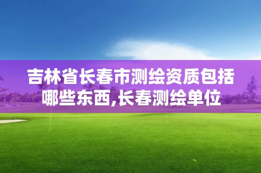 吉林省長春市測繪資質包括哪些東西,長春測繪單位