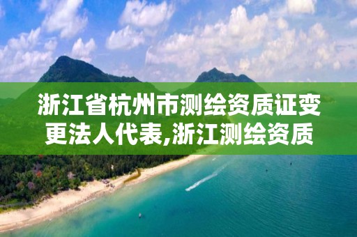 浙江省杭州市測繪資質證變更法人代表,浙江測繪資質辦理流程。