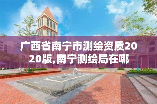 廣西省南寧市測繪資質2020版,南寧測繪局在哪