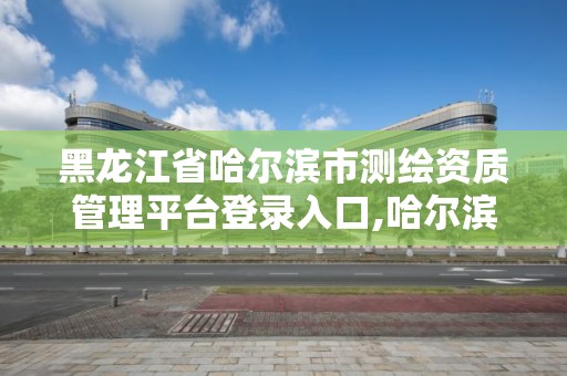 黑龍江省哈爾濱市測(cè)繪資質(zhì)管理平臺(tái)登錄入口,哈爾濱市測(cè)繪局