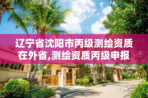 遼寧省沈陽市丙級測繪資質在外省,測繪資質丙級申報條件