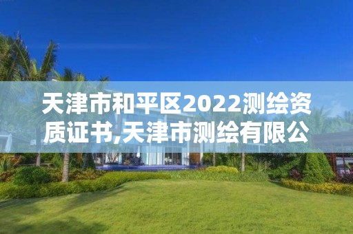 天津市和平區2022測繪資質證書,天津市測繪有限公司