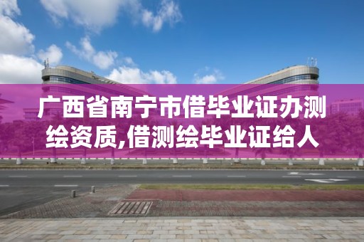 廣西省南寧市借畢業(yè)證辦測繪資質(zhì),借測繪畢業(yè)證給人申請資質(zhì)。