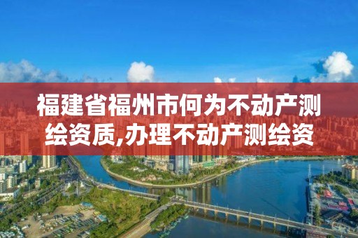 福建省福州市何為不動產(chǎn)測繪資質(zhì),辦理不動產(chǎn)測繪資質(zhì)需要什么條件。