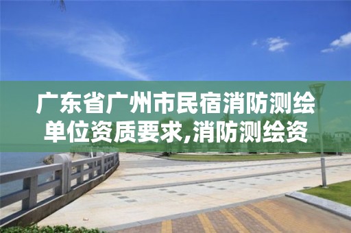 廣東省廣州市民宿消防測繪單位資質要求,消防測繪資質申請。