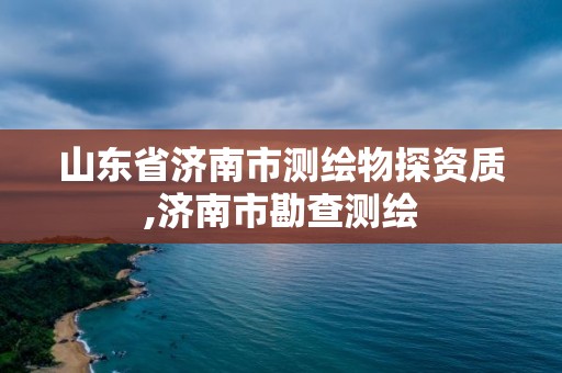 山東省濟南市測繪物探資質,濟南市勘查測繪