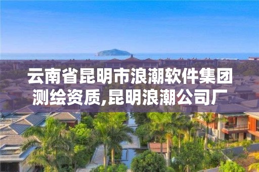 云南省昆明市浪潮軟件集團(tuán)測(cè)繪資質(zhì),昆明浪潮公司廠圖