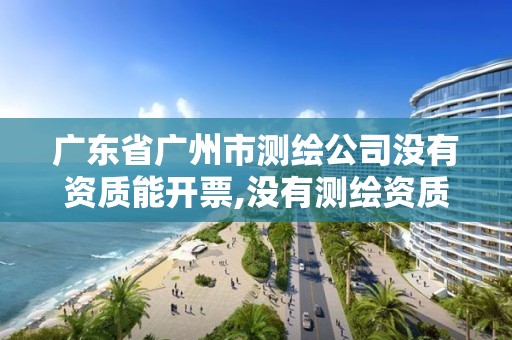 廣東省廣州市測繪公司沒有資質能開票,沒有測繪資質可以接測繪活嗎。