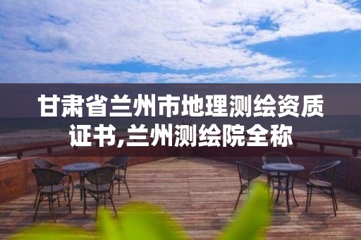 甘肅省蘭州市地理測繪資質證書,蘭州測繪院全稱