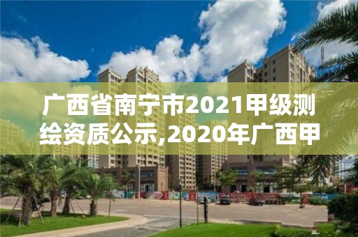 廣西省南寧市2021甲級(jí)測(cè)繪資質(zhì)公示,2020年廣西甲級(jí)測(cè)繪資質(zhì)單位