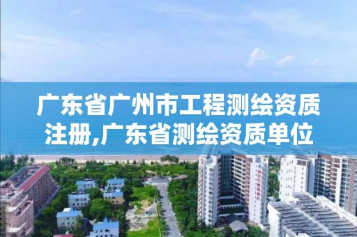 廣東省廣州市工程測繪資質注冊,廣東省測繪資質單位名單