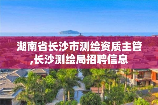 湖南省長沙市測繪資質(zhì)主管,長沙測繪局招聘信息