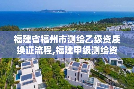 福建省福州市測繪乙級資質換證流程,福建甲級測繪資質單位