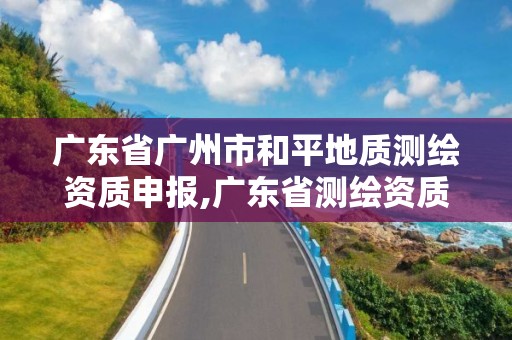 廣東省廣州市和平地質(zhì)測(cè)繪資質(zhì)申報(bào),廣東省測(cè)繪資質(zhì)單位名單。